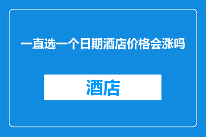 一直选一个日期酒店价格会涨吗(酒店价格是否会因选择特定日期而上涨？)