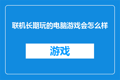 联机长期玩的电脑游戏会怎么样(长期在线玩电脑游戏对健康有何影响？)