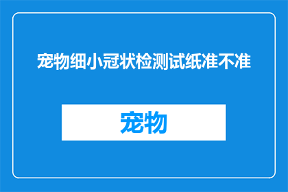 宠物细小冠状检测试纸准不准(宠物细小冠状病毒检测试纸的准确性如何？)