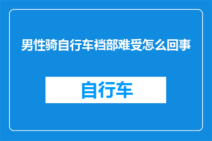 男性骑自行车裆部难受怎么回事(男性骑车时裆部不适的原因是什么？)
