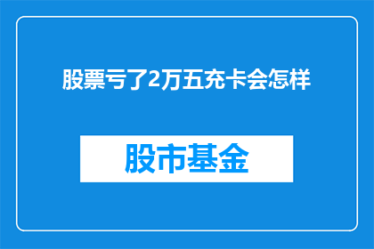 股票亏了2万五充卡会怎样(股票亏损25万后，充值卡的用途会如何？)
