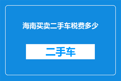 海南买卖二手车税费多少(海南地区买卖二手车时需缴纳的税费是多少？)