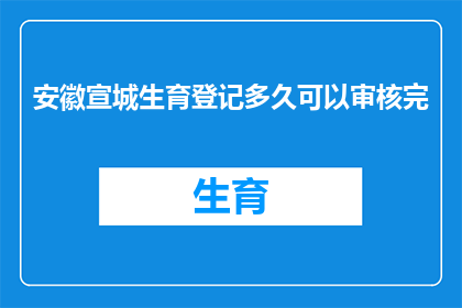 安徽宣城生育登记多久可以审核完(安徽宣城生育登记审核需要多久？)
