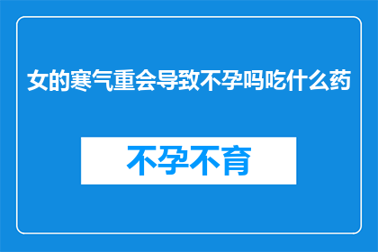 女的寒气重会导致不孕吗吃什么药(女性体寒是否会导致不孕？如何通过饮食调理改善体质？)