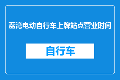 荔湾电动自行车上牌站点营业时间(荔湾电动自行车上牌站点的营业时间是什么时候？)