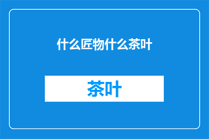 什么匠物什么茶叶(匠物之选：探寻那些令人着迷的茶叶世界)