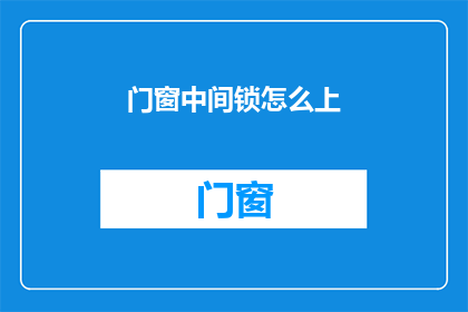 门窗中间锁怎么上(如何正确安装门窗中间锁？)