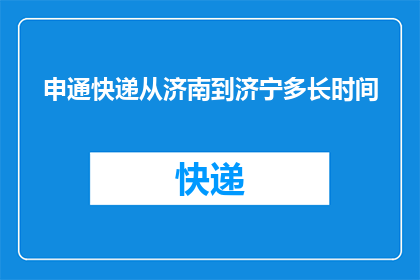 申通快递从济南到济宁多长时间(申通快递从济南到济宁需要多长时间？)