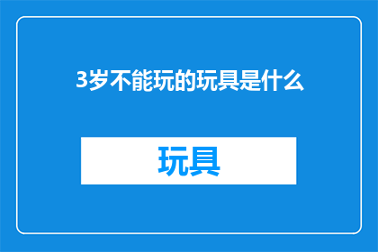 3岁不能玩的玩具是什么(3岁孩童不宜接触的玩具种类有哪些？)
