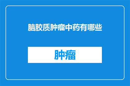 脑胶质肿瘤中药有哪些(脑胶质肿瘤治疗中，中药的运用有哪些？)