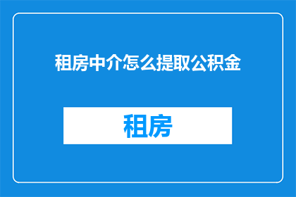 租房中介怎么提取公积金(如何从租房中介那里提取公积金？)