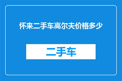 怀来二手车高尔夫价格多少(怀来地区二手高尔夫车型的价格是多少？)