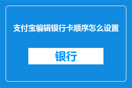 支付宝编辑银行卡顺序怎么设置(如何调整支付宝中的银行卡顺序以优化支付流程？)