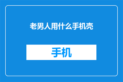 老男人用什么手机壳(老男人选择手机壳的标准是什么？)