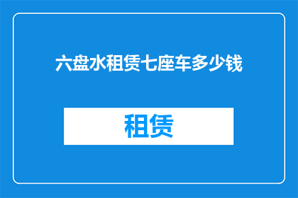 六盘水租赁七座车多少钱(租赁七座车在六盘水的费用是多少？)