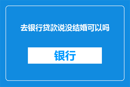 去银行贷款说没结婚可以吗(在银行贷款时，如果尚未结婚，是否可以提供婚姻状况证明？)