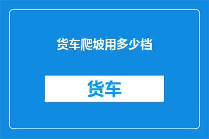 货车爬坡用多少档(货车爬坡时，应使用几档？)