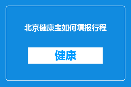 北京健康宝如何填报行程(如何正确填写北京健康宝行程信息？)