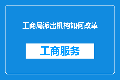 工商局派出机构如何改革(工商局派出机构改革：如何优化职能与提升服务效率？)