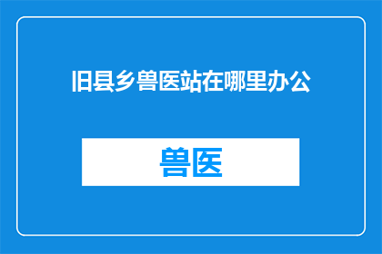 旧县乡兽医站在哪里办公(旧县乡兽医站的办公地点在哪里？)