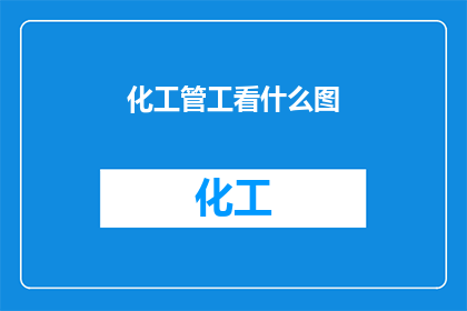 化工管工看什么图(化工管工在工作过程中，他们需要关注哪些类型的图纸？)