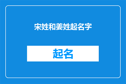 宋姓和姜姓起名字(宋姓和姜姓起名字：如何为新生儿选择最佳姓氏？)