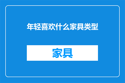 年轻喜欢什么家具类型(年轻一代的家具偏好：探索他们钟爱哪些类型的家具？)