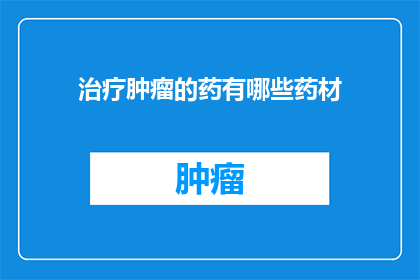 治疗肿瘤的药有哪些药材(治疗肿瘤的药材有哪些？)