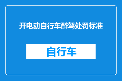 开电动自行车醉驾处罚标准(电动自行车醉驾的处罚标准是什么？)