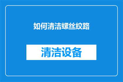如何清洁螺丝纹路(如何有效清洁螺丝纹路以保持其功能和延长使用寿命？)