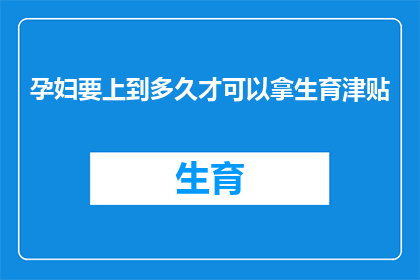 孕妇要上到多久才可以拿生育津贴(孕妇需要工作多久才能领取生育津贴？)