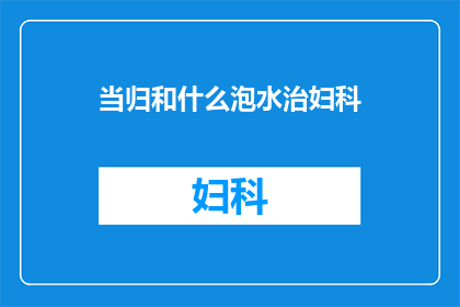 当归和什么泡水治妇科(当归泡水能否治疗妇科疾病？)