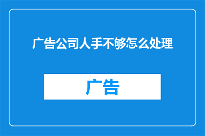 广告公司人手不够怎么处理(面对广告公司人手不足的挑战，我们该如何有效应对？)