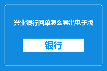 兴业银行回单怎么导出电子版(如何从兴业银行获取回单的电子版？)