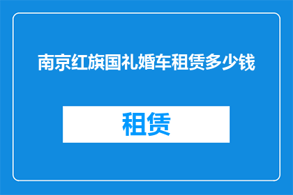 南京红旗国礼婚车租赁多少钱(南京红旗国礼婚车租赁费用是多少？)