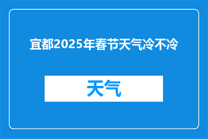 宜都2025年春节天气冷不冷(宜都2025年春节天气冷吗？)