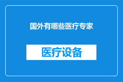 国外有哪些医疗专家(探索全球医疗领域的杰出专家：他们如何塑造现代医学的未来？)