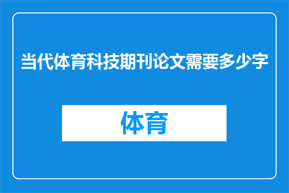 当代体育科技期刊论文需要多少字(当代体育科技期刊论文的字数要求是多少？)