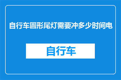 自行车圆形尾灯需要冲多少时间电(自行车圆形尾灯需要充电多长时间？)