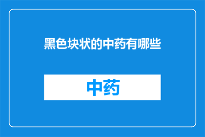 黑色块状的中药有哪些(黑色块状的中药有哪些？)