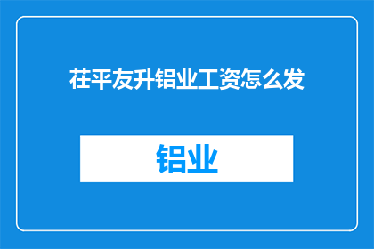 茌平友升铝业工资怎么发(茌平友升铝业的工资发放方式是什么？)
