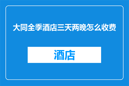 大同全季酒店三天两晚怎么收费(大同全季酒店三天两晚的住宿费用是多少？)
