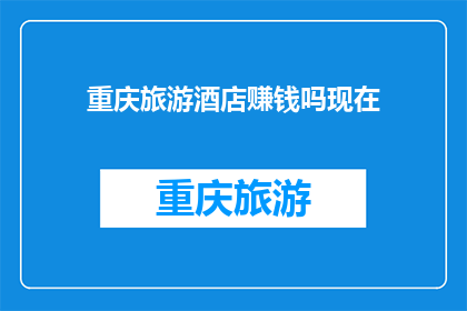 重庆旅游酒店赚钱吗现在(重庆旅游酒店的盈利状况如何？现在是否仍然有利可图？)