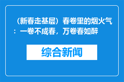 （新春走基层）春卷里的烟火气：一卷不成春，万卷春如醉