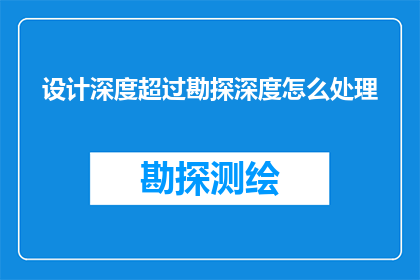 设计深度超过勘探深度怎么处理(如何应对设计深度超越勘探深度的挑战？)