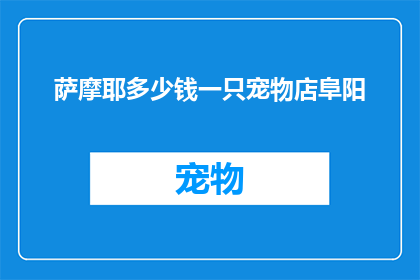 萨摩耶多少钱一只宠物店阜阳(萨摩耶犬的价格是多少？在阜阳的宠物店可以购买到吗？)