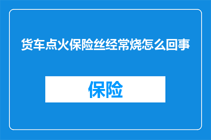 货车点火保险丝经常烧怎么回事(货车点火系统保险丝频繁烧毁的原因是什么？)