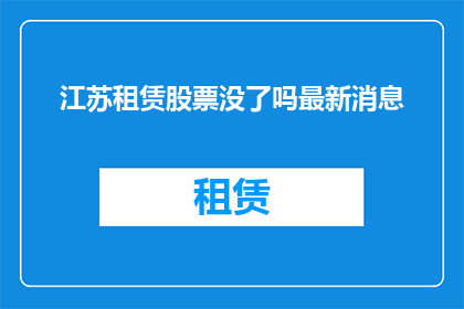 江苏租赁股票没了吗最新消息(江苏租赁股票是否已售罄？最新动态一览)