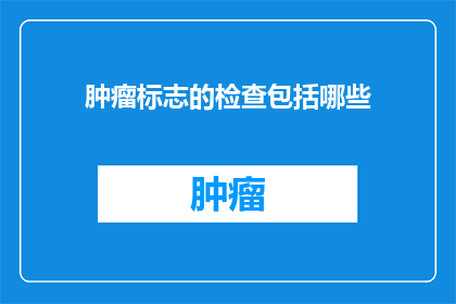 肿瘤标志的检查包括哪些(肿瘤标志检查包含哪些内容？)