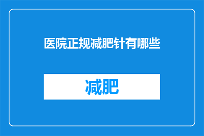医院正规减肥针有哪些(医院中常见的正规减肥针有哪些？)